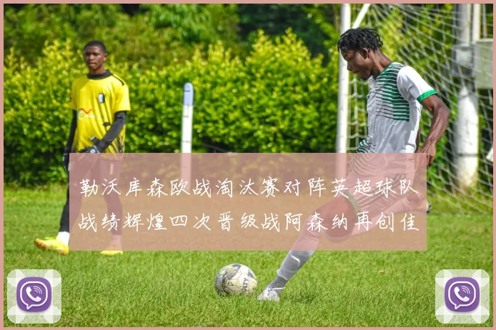 勒沃库森欧战淘汰赛对阵英超球队战绩辉煌四次晋级战阿森纳再创佳绩