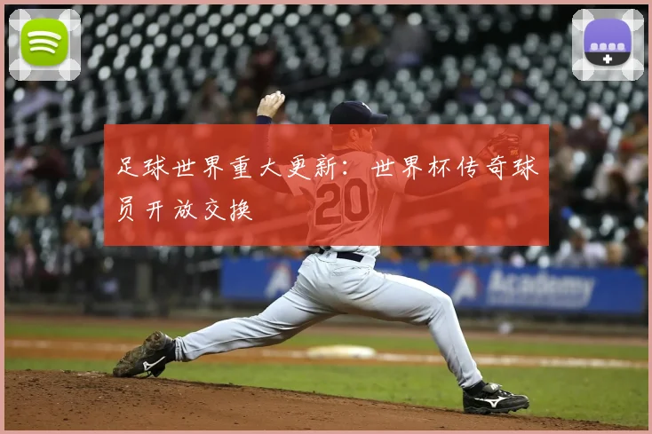 足球世界重大更新:世界杯传奇球员开放交换
