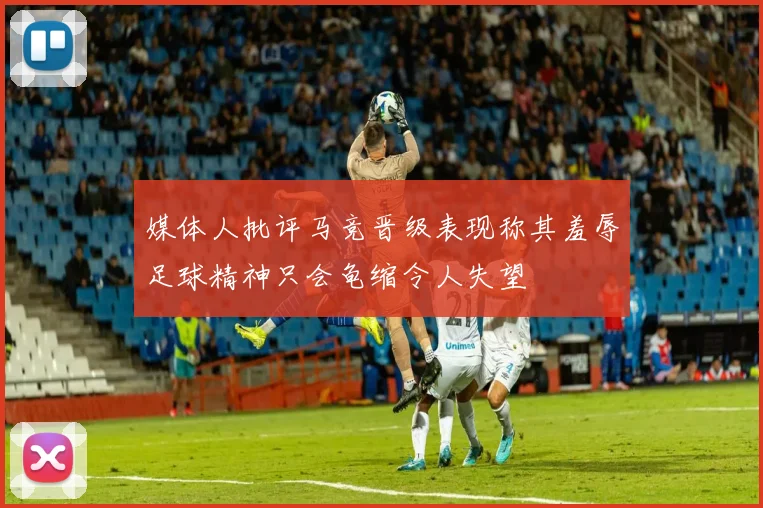 媒体人批评马竞晋级表现称其羞辱足球精神只会龟缩令人失望