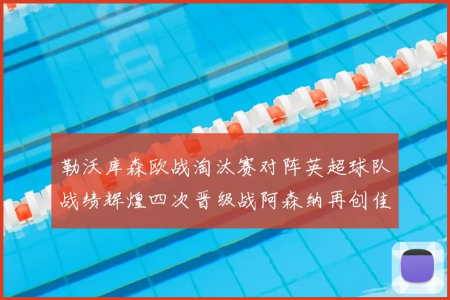 勒沃库森欧战淘汰赛对阵英超球队战绩辉煌四次晋级战阿森纳再创佳绩