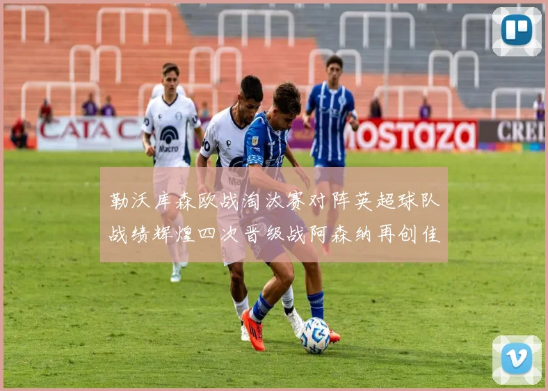 勒沃库森欧战淘汰赛对阵英超球队战绩辉煌四次晋级战阿森纳再创佳绩