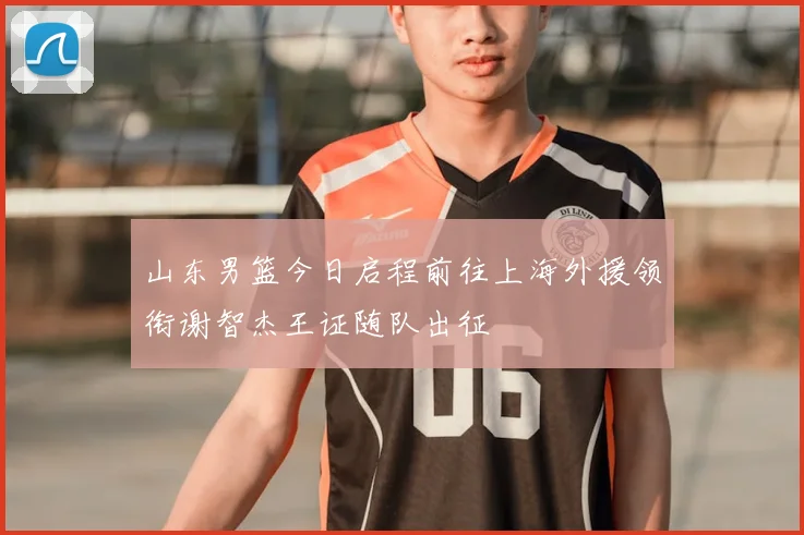 山东男篮今日启程前往上海外援领衔谢智杰王证随队出征