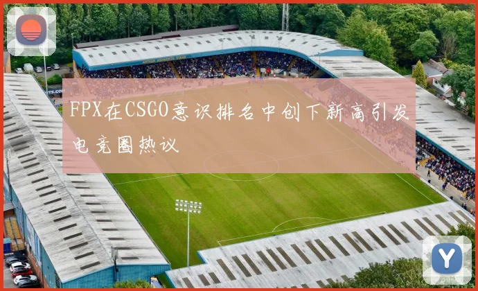 FPX在CSGO意识排名中创下新高引发电竞圈热议