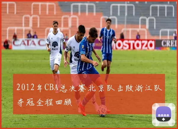 2012年CBA总决赛北京队击败浙江队夺冠全程回顾