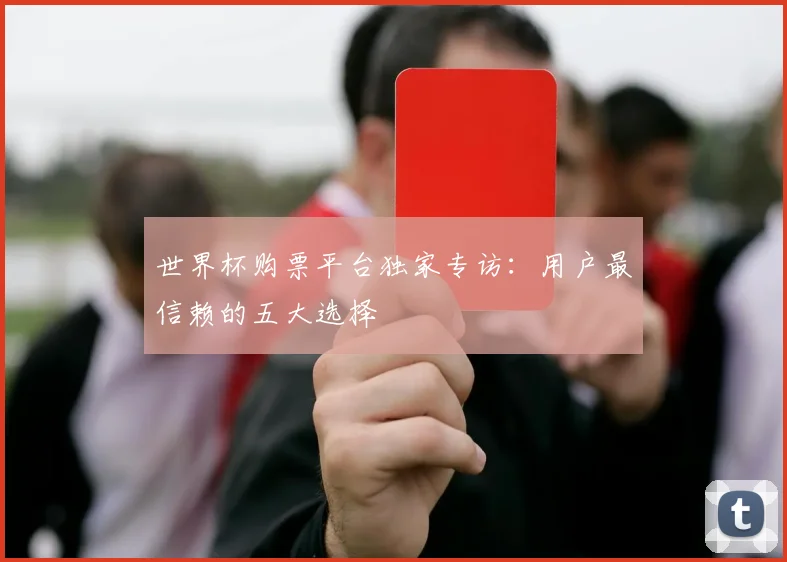 世界杯购票平台独家专访:用户最信赖的五大选择